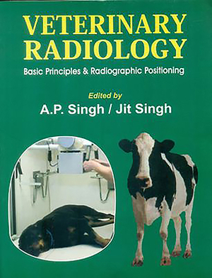 Veterinary Radiology: Basic Prirnciples & Radiographic Positioning by A. Singh, Jit Singh