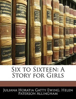 Six to Sixteen: A Story for Girls by Helen Paterson Allingham, Juliana Horatia Gatty Ewing