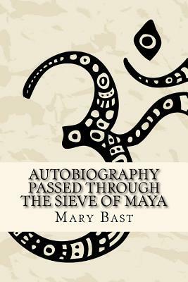 Autobiography Passed Through the Sieve of Maya by Mary Bast