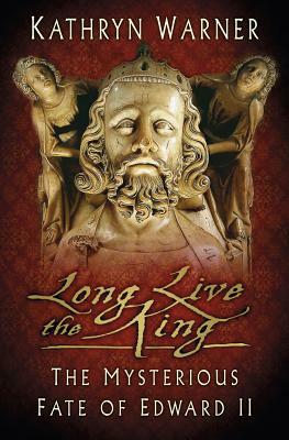 Long Live the King: The Mysterious Fate of Edward II by Kathryn Warner