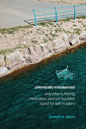 Chemically Imbalanced: Everyday Suffering, Medication, and Our Troubled Quest for Self-Mastery by Joseph E. Davis