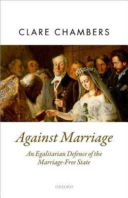Against Marriage: An Egalitarian Defense of the Marriage-Free State by Clare Chambers