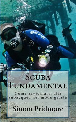 Scuba Fundamental: Come Avvicinarsi Alla Subacquea Nel Modo Giusto by Simon Pridmore