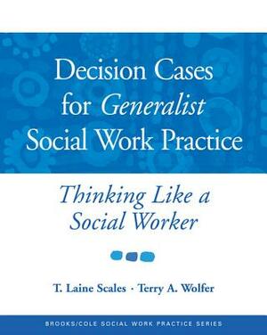 Decision Cases for Generalist Social Work Practice: Thinking Like a Social Worker by Terry A. Wolfer, T. Laine Scales