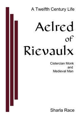 Aelred of Rievaulx: A Twelfth Century Life by Sharla Race
