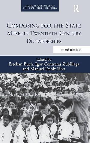 Composing for the State: Music in Twentieth-century Dictatorships by Manuel Deniz Silva, Igor Contreras Zubillaga, Esteban Buch