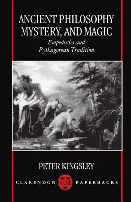 Ancient Philosophy, Mystery, and Magic: Empedocles and Pythagorean Tradition by Peter Kingsley