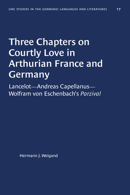 Three Chapters on Courtly Love in Arthurian France and Germany: Lancelot--Andreas Capellanus--Wolfram Von Eschenbach's Parzival by Hermann J. Weigand