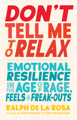 Don't Tell Me to Relax: Emotional Resilience in the Age of Rage, Feels, and Freak-Outs by Ralph de la Rosa