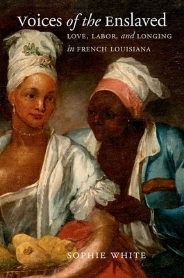 Voices of the Enslaved: Love, Labor, and Longing in French Louisiana by Sophie White