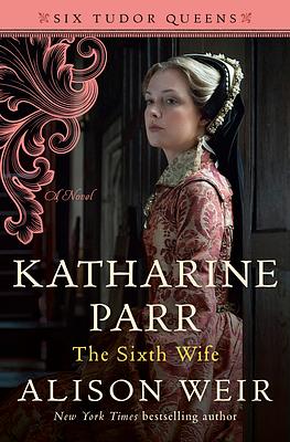 Katharine Parr: The Sixth Wife by Alison Weir