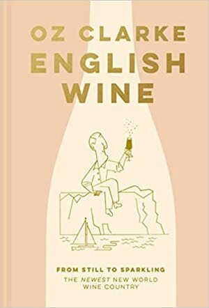 English Wine: From Still to Sparkling: The Newest New World Wine Country by Oz Clarke