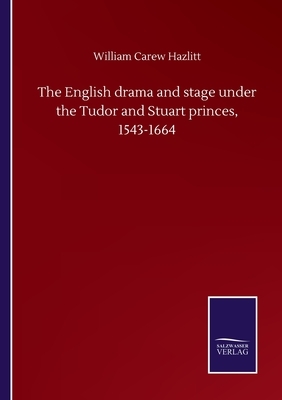 The English drama and stage under the Tudor and Stuart princes, 1543-1664 by William Carew Hazlitt