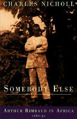 Somebody Else: Arthur Rimbaud in Africa 1880-91 by Charles Nicholl