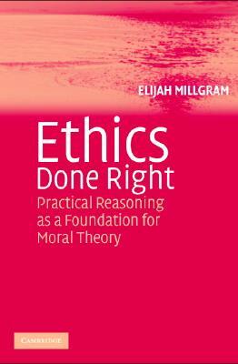 Ethics Done Right: Practical Reasoning as a Foundation for Moral Theory by Elijah Millgram