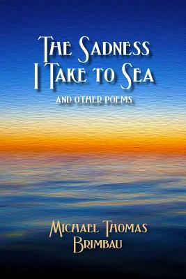The Sadness I Take to Sea and Other Poems by Michael Thomas Brimbau