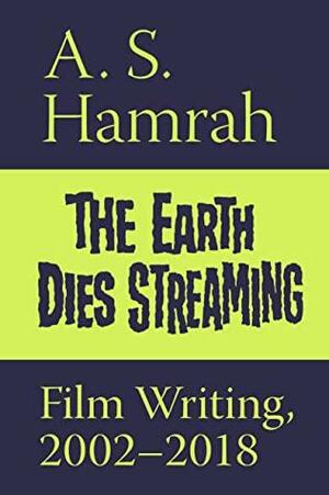 The Earth Dies Streaming: Film Writing, 2002–2018 by A.S. Hamrah