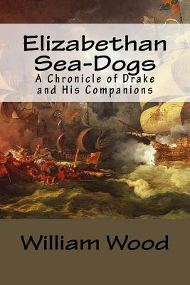 Elizabethan Sea-Dogs: A Chronicle of Drake and His Companions by William Wood