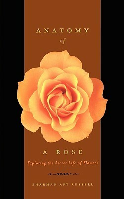 Anatomy Of A Rose: Exploring The Secret Life Of Flowers by Sharman Apt Russell