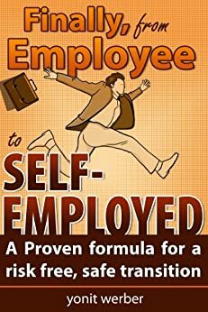 Finally, from Employee to Self-Employed - A Proven formula for a risk free, safe transition by Yonit Werber