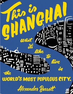 This is Shanghai: What it's Like to Live in the World's Most Populous City by Alexander Barrett