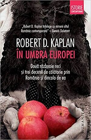 În umbra Europei: două războaie reci şi trei decenii de călătorie prin România şi dincolo de ea by Oana Celia Gheorghiu, Constantin Ardeleanu, Robert D. Kaplan