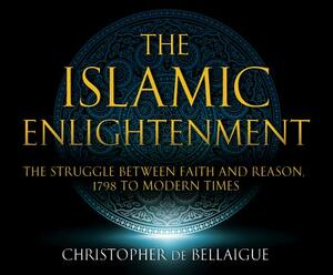 The Islamic Enlightenment: The Struggle Between Faith and Reason: 1798 to Modern Times (1st Ed.) by Christopher De Bellaigue