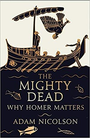 The Mighty Dead: Why Homer Matters by Adam Nicolson