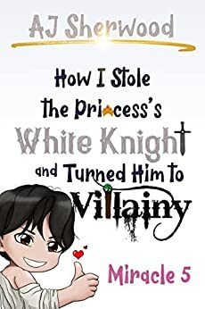 How I Stole the Princess's White Knight and Turned Him to Villainy: Miracle 5 by A.J. Sherwood