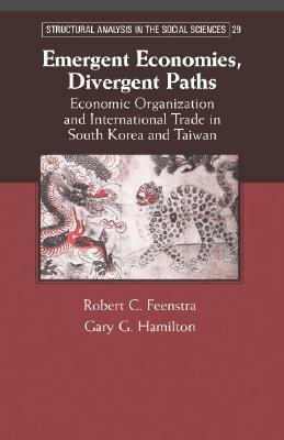 Emergent Economies, Divergent Paths: Economic Organization and International Trade in South Korea and Taiwan by Robert C. Feenstra, Gary G. Hamilton