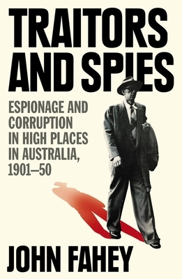 Traitors and Spies: Espionage and Corruption in High Places in Australia, 1901-50 by John Fahey