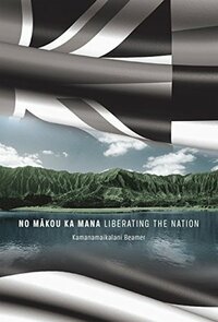 No Mākou ka Mana: Liberating the Nation by Kamanamaikalani Beamer