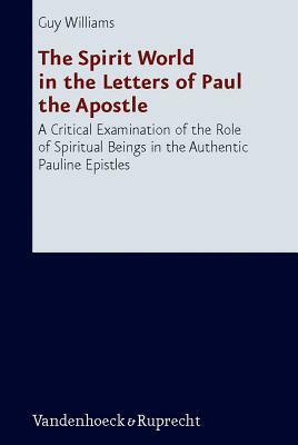 The Spirit World in the Letters of Paul the Apostle: A Critical Examination of the Role of Spiritual Beings in the Authentic Pauline Epistles by Guy Williams