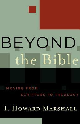 Beyond the Bible: Moving from Scripture to Theology by I. Howard Marshall