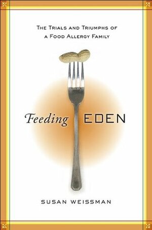 Feeding Eden: The Trials and Triumphs of a Food Allergy Family by Susan Weissman