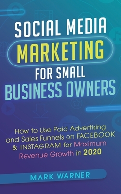 Social Media Marketing for Small Business Owners: How to Use Paid Advertising and Sales Funnels on Facebook & Instagram for Maximum Revenue Growth in by Mark Warner