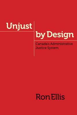Unjust by Design: Canada's Administrative Justice System by Ron Ellis