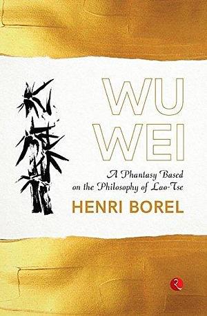 Wu Wei: A Phantasy Based on the Philosophy of Lao-Tse by Henri Borel, Henri Borel