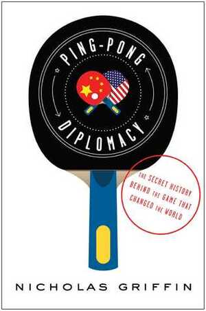 Ping-Pong Diplomacy: The Secret History Behind the Game That Changed the World by Nicholas Griffin