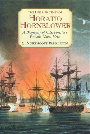 The Life and Times of Horatio Hornblower: A Biography of C. S. Forester's Famous Naval Hero by C. Northcote Parkinson
