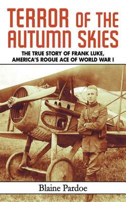 Terror of the Autumn Skies: The True Story of Frank Luke, America's Rogue Ace of World War I by Blaine Pardoe
