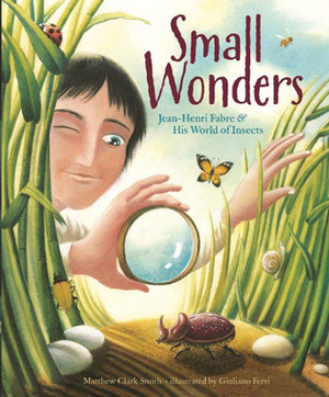 Small Wonders: Jean-Henri Fabre and His World of Insects by Giuliano Ferri, Matthew Clark Smith