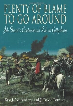 Plenty of Blame to Go Around: Jeb Stuart's Controversial Ride to Gettysburg by J. David Petruzzi, Eric J. Wittenberg