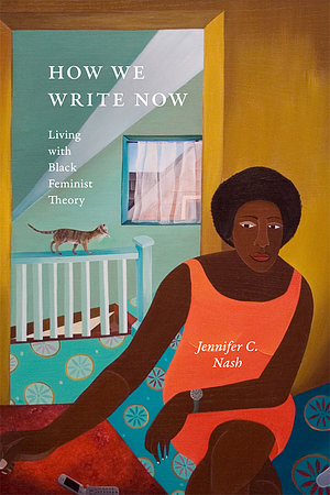 How We Write Now: Living with Black Feminist Theory by Jennifer C. Nash