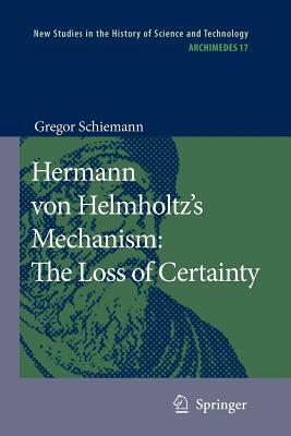 Hermann Von Helmholtz's Mechanism: The Loss of Certainty: A Study on the Transition from Classical to Modern Philosophy of Nature by Gregor Schiemann