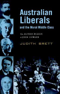 Australian Liberals and the Moral Middle Class: From Alfred Deakin to John Howard by Judith Brett
