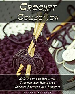 Crochet Collection: 100+ Easy and Beautiful Tunisian and Barvarian Crochet Patterns and Projects by Claire Johnson