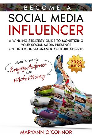 Become a Social Media Influencer: A Winning Strategy Guide to Monetizing your Social Media Presence on TikTok, Instagram & YouTube Shorts - Learn How to Engage Audience and Make Money by MaryAnn O'Connor