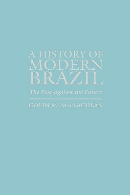 A History of Modern Brazil: The Past Against the Future by Colin M. MacLachlan