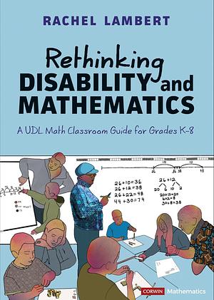 Rethinking Disability and Mathematics: A Udl Math Classroom Guide for Grades K-8 by Rachel Lambert